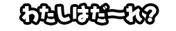 わたしはだ～れ？